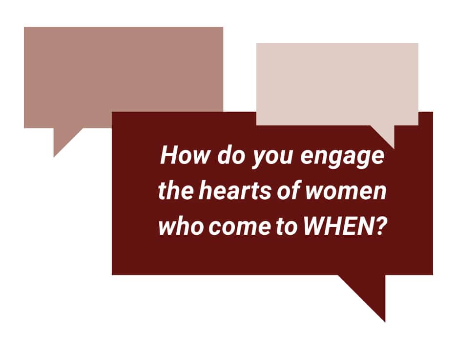 How do you engage the hearts of women who come to WHEN?